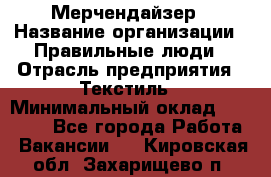 Мерчендайзер › Название организации ­ Правильные люди › Отрасль предприятия ­ Текстиль › Минимальный оклад ­ 24 000 - Все города Работа » Вакансии   . Кировская обл.,Захарищево п.